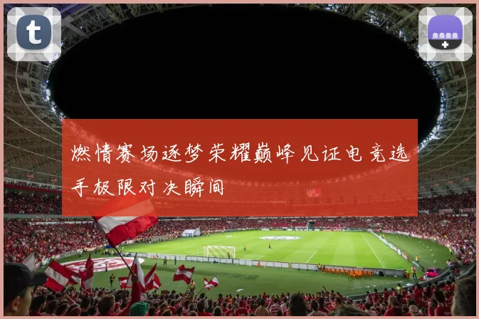 燃情赛场逐梦荣耀巅峰见证电竞选手极限对决瞬间