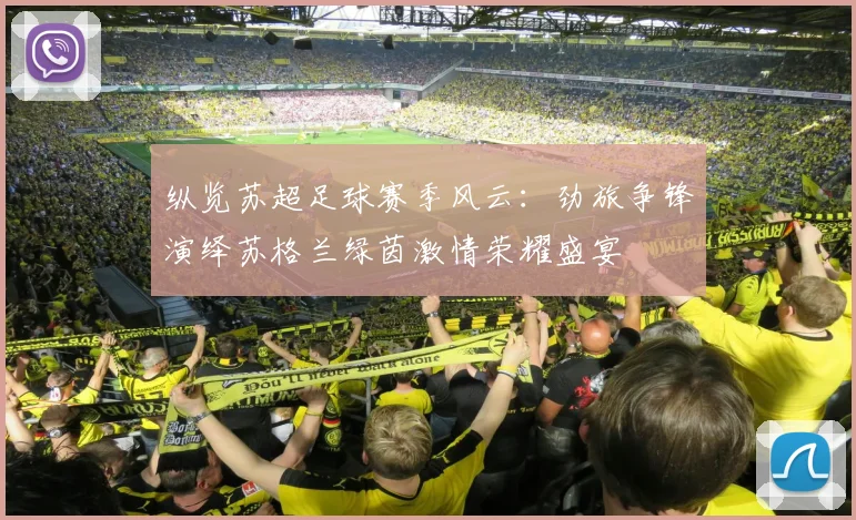 纵览苏超足球赛季风云：劲旅争锋演绎苏格兰绿茵激情荣耀盛宴