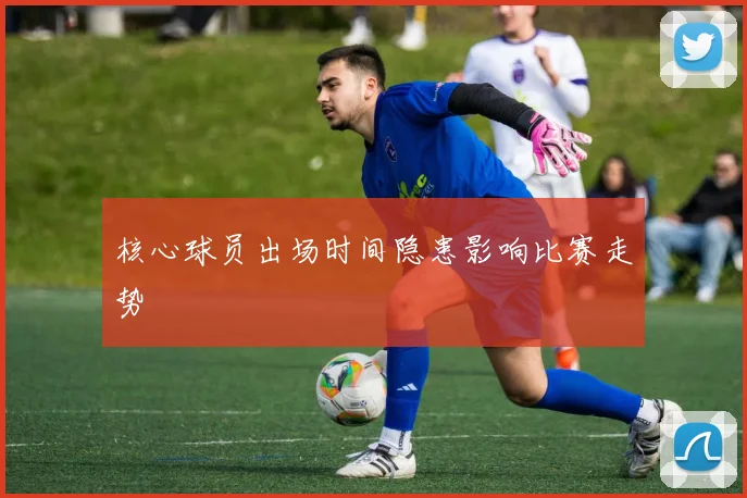 核心球员出场时间隐患影响比赛走势