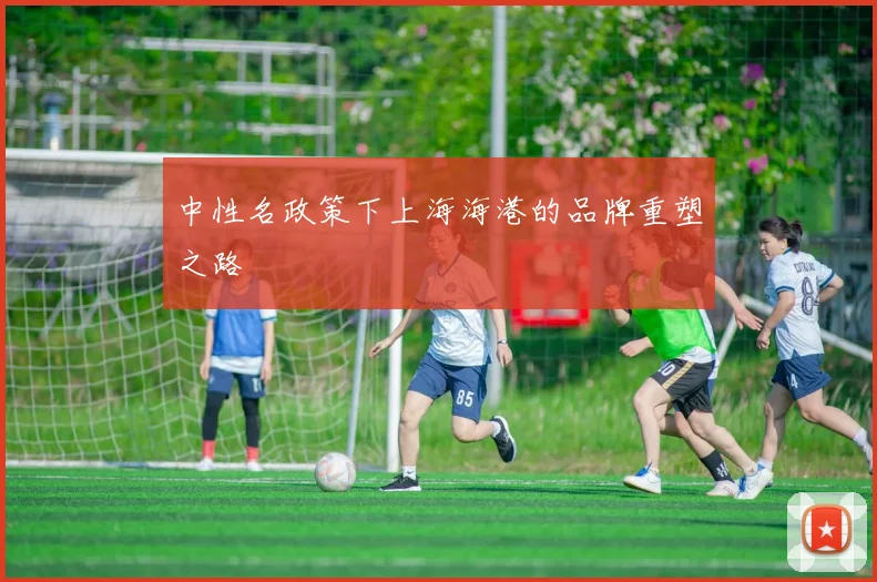 中性名政策下上海海港的品牌重塑之路