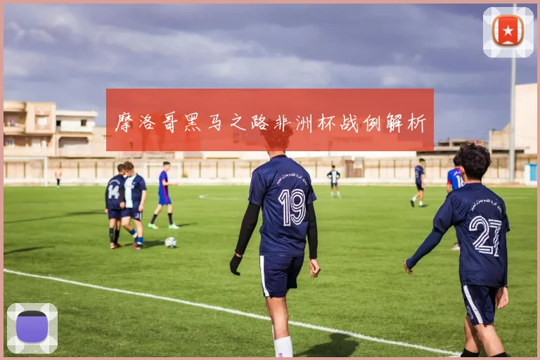 摩洛哥黑马之路非洲杯战例解析