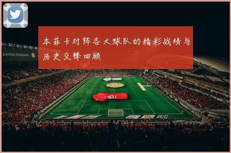 本菲卡对阵各大球队的精彩战绩与历史交锋回顾