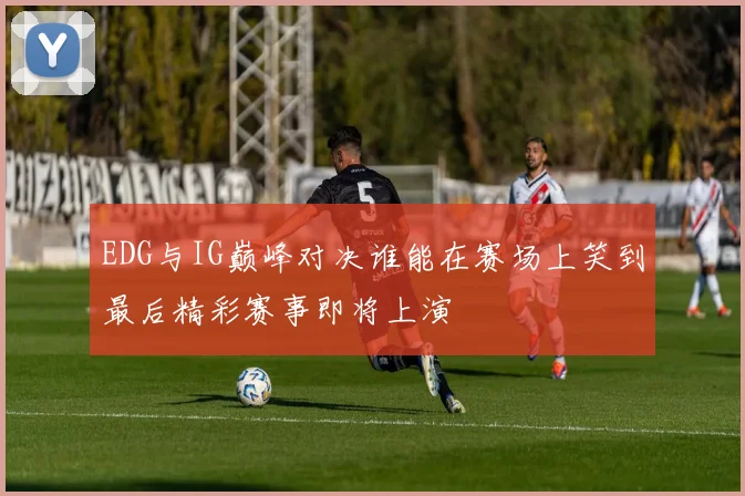EDG与IG巅峰对决谁能在赛场上笑到最后精彩赛事即将上演