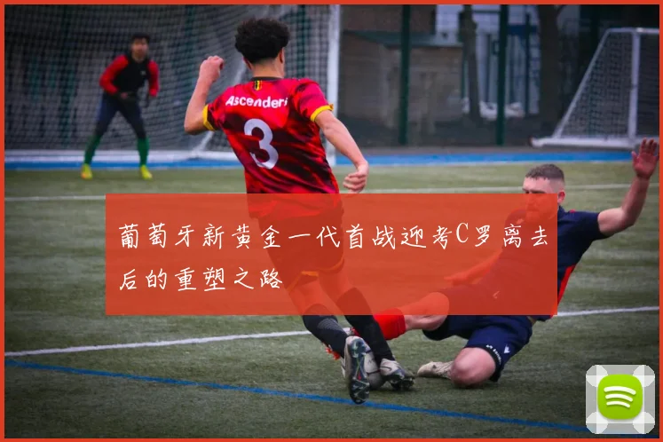 葡萄牙新黄金一代首战迎考C罗离去后的重塑之路
