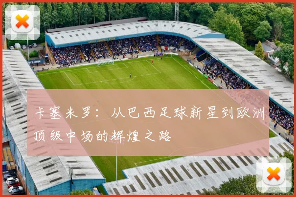 卡塞米罗：从巴西足球新星到欧洲顶级中场的辉煌之路