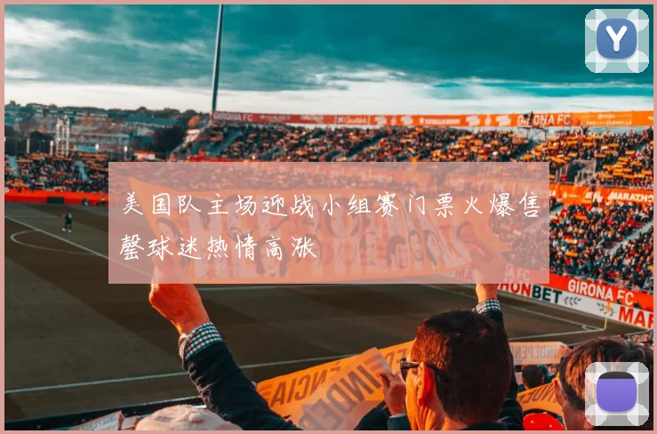 美国队主场迎战小组赛门票火爆售罄球迷热情高涨