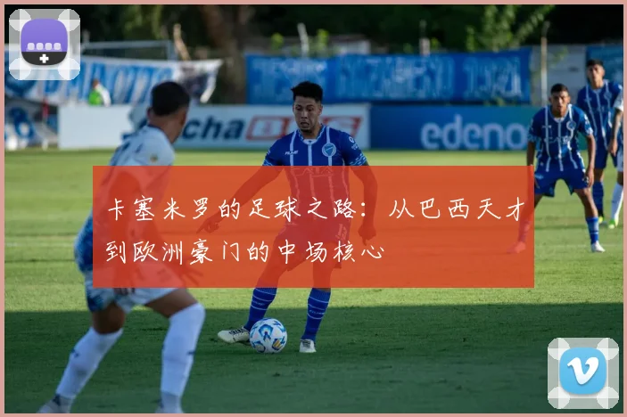 卡塞米罗的足球之路：从巴西天才到欧洲豪门的中场核心