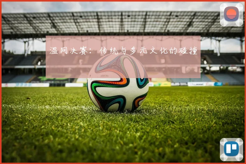 温网决赛：传统与多元文化的碰撞