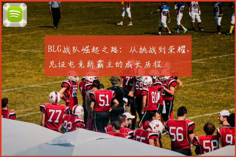 BLG战队崛起之路：从挑战到荣耀，见证电竞新霸主的成长历程
