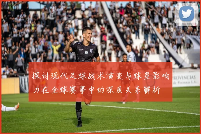 探讨现代足球战术演变与球星影响力在全球赛事中的深度关系解析