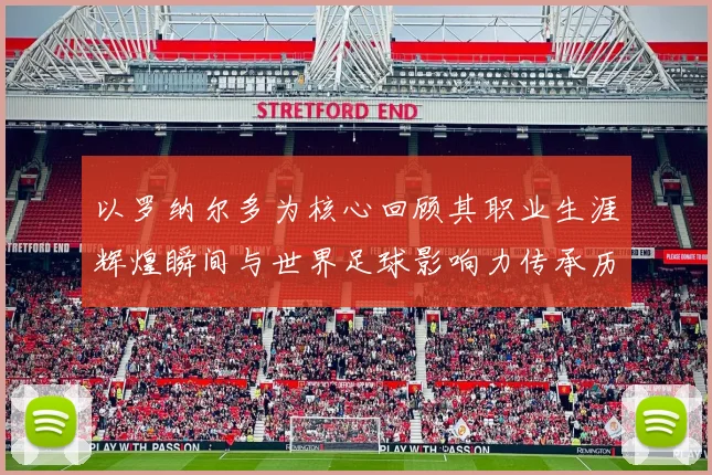 以罗纳尔多为核心回顾其职业生涯辉煌瞬间与世界足球影响力传承历