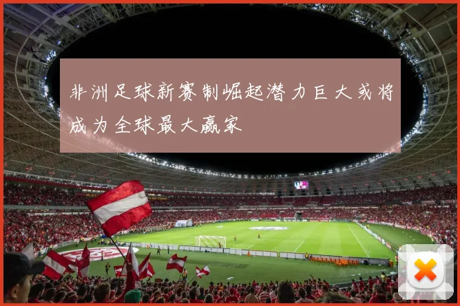 非洲足球新赛制崛起潜力巨大或将成为全球最大赢家