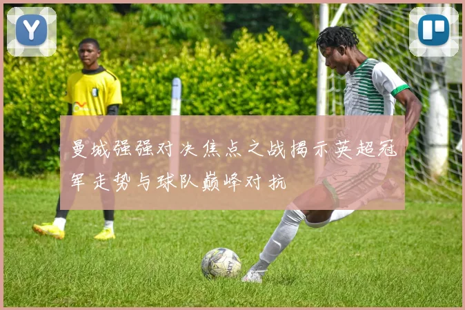 曼城强强对决焦点之战揭示英超冠军走势与球队巅峰对抗