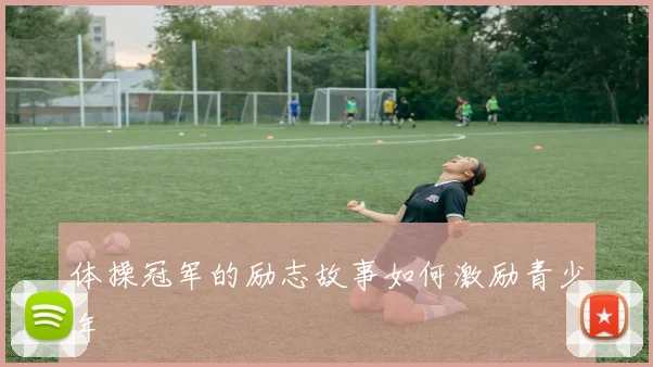 体操冠军的励志故事如何激励青少年