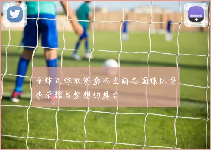 全球足球联赛盛况空前各国球队争夺荣耀与梦想的舞台