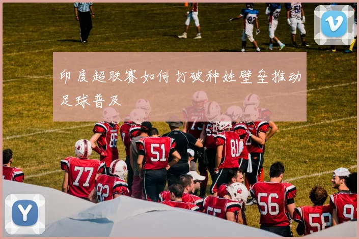 印度超联赛如何打破种姓壁垒推动足球普及