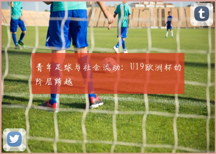 青年足球与社会流动：U19欧洲杯的阶层跨越