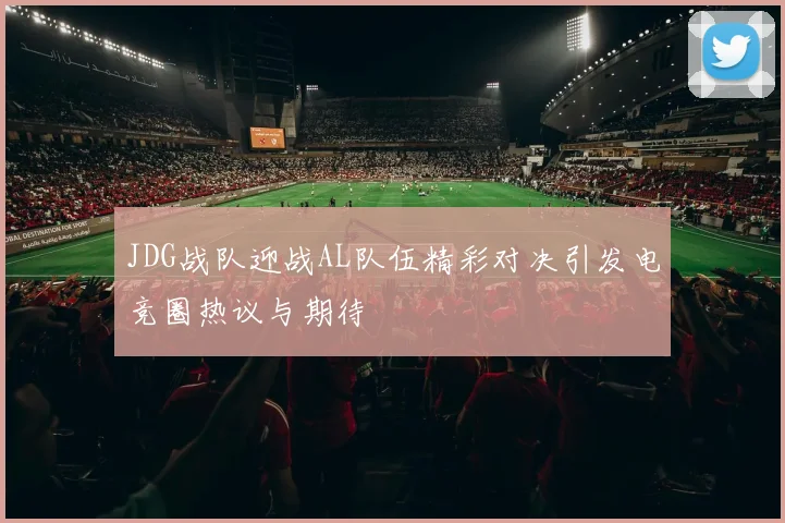 JDG战队迎战AL队伍精彩对决引发电竞圈热议与期待