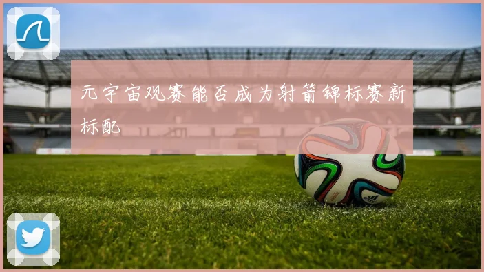 元宇宙观赛能否成为射箭锦标赛新标配