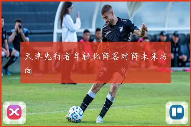 天津先行者年轻化阵容对阵未来方向