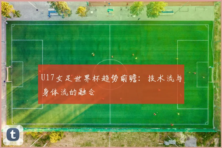 U17女足世界杯趋势前瞻：技术流与身体流的融合